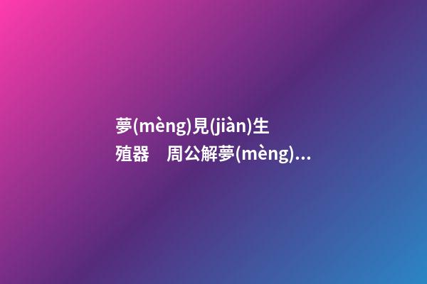 夢(mèng)見(jiàn)生殖器　周公解夢(mèng)之夢(mèng)到生殖器